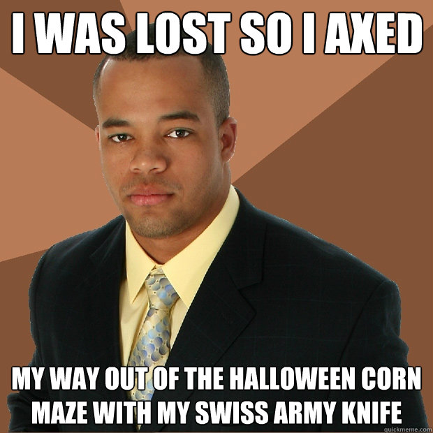 I was lost so I axed my way out of the halloween corn maze with my swiss army knife - I was lost so I axed my way out of the halloween corn maze with my swiss army knife  Successful Black Man