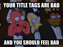 Your Title Tags Are Bad and you should feel bad - Your Title Tags Are Bad and you should feel bad  Zoidberg