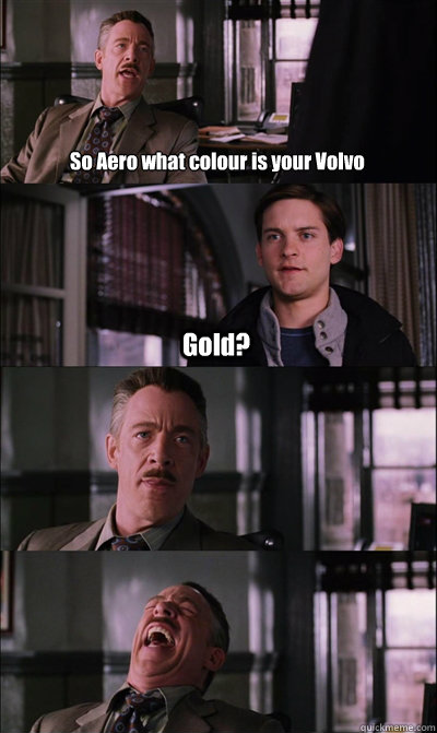 So Aero what colour is your Volvo Gold?    JJ Jameson