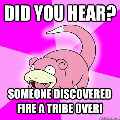 Did you hear? Someone discovered fire a tribe over!   Slowpoke