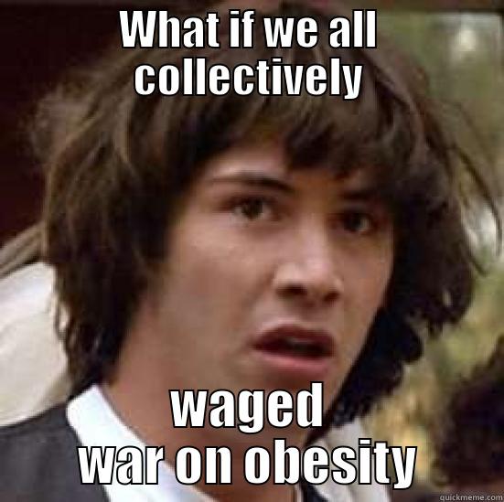 WHAT IF WE ALL COLLECTIVELY WAGED WAR ON OBESITY conspiracy keanu