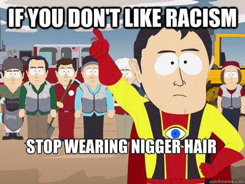 if you don't like racism stop wearing nigger hair - if you don't like racism stop wearing nigger hair  Captain Hindsight