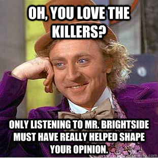 Oh, You love the killers? only listening to mr. brightside must have really helped shape your opinion.  Condescending Wonka