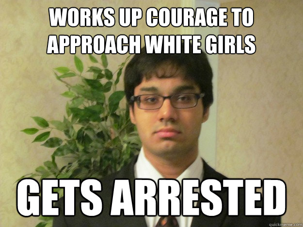 Works up courage to approach white girls Gets arrested  Indian Race Troll