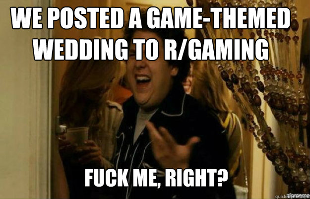 we posted a game-themed wedding to r/gaming FUCK ME, RIGHT?  fuck me right