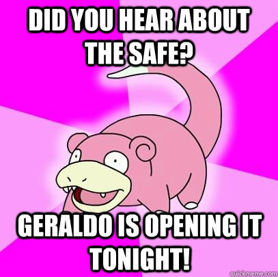 Did you hear about the safe?  Geraldo is opening it tonight!  Slowpoke