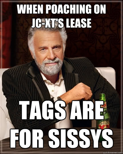 when poaching on         JC-XT's lease  tags are for sissys  The Most Interesting Man In The World