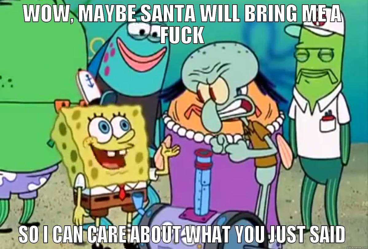 WOW, MAYBE SANTA WILL BRING ME A FUCK SO I CAN CARE ABOUT WHAT YOU JUST SAID Misc