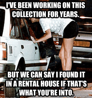 I've been working on this collection for years. But we can say I found it in a rental house if that's what you're into.  Karma Whore
