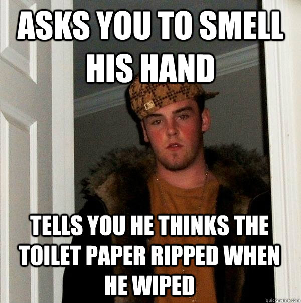 asks you to smell his hand tells you he thinks the toilet paper ripped when he wiped - asks you to smell his hand tells you he thinks the toilet paper ripped when he wiped  Scumbag Steve