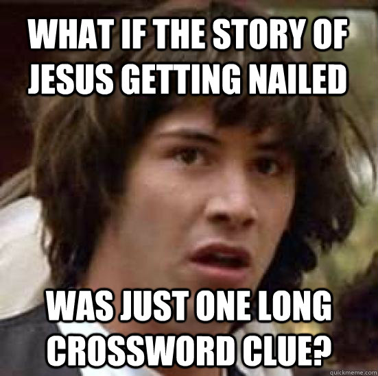What if the story of jesus getting nailed was just one long crossword clue?  conspiracy keanu
