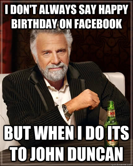 I don't always say happy birthday on facebook but when i do its to John Duncan - I don't always say happy birthday on facebook but when i do its to John Duncan  The Most Interesting Man In The World