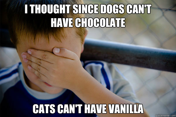 I thought since dogs can't
have chocolate cats can't have vanilla - I thought since dogs can't
have chocolate cats can't have vanilla  Misc