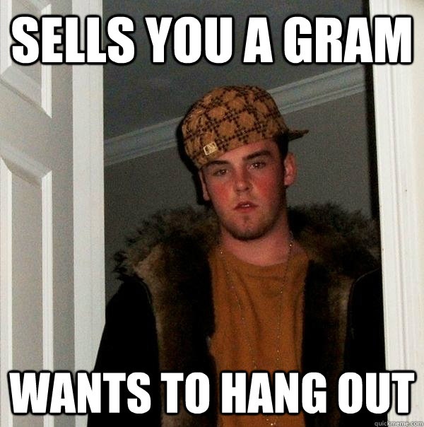 Sells you a gram Wants to hang out  Scumbag Steve