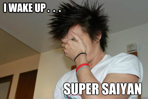 i wake up .  .  .   super saiyan  