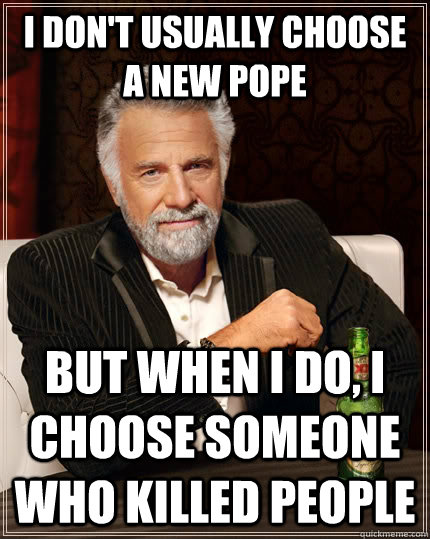 I don't usually choose a new pope but when I do, I choose someone who killed people  The Most Interesting Man In The World
