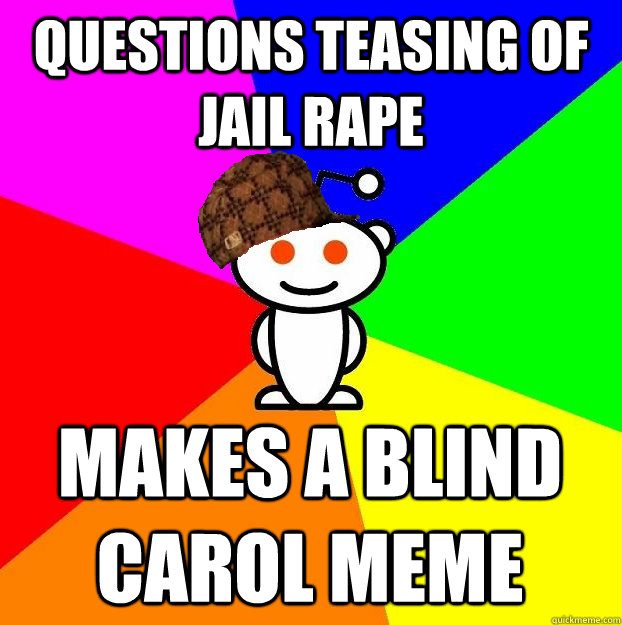 QUESTIONS TEASING OF JAIL RAPE MAKES A BLIND CAROL MEME  Scumbag Redditor