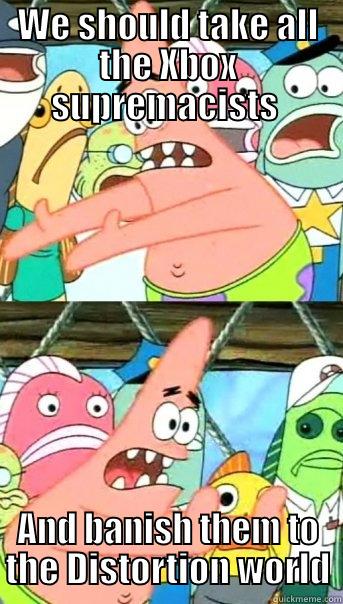 WE SHOULD TAKE ALL THE XBOX SUPREMACISTS  AND BANISH THEM TO THE DISTORTION WORLD Push it somewhere else Patrick