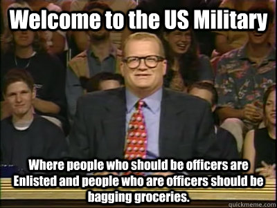 Welcome to the US Military Where people who should be officers are Enlisted and people who are officers should be bagging groceries.  Its time to play drew carey