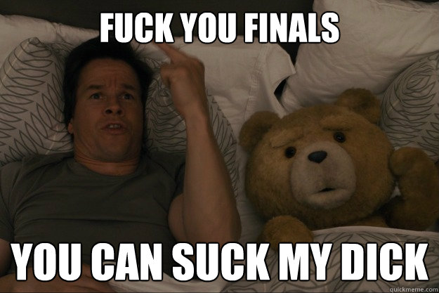 Fuck you finals you can suck my dick  