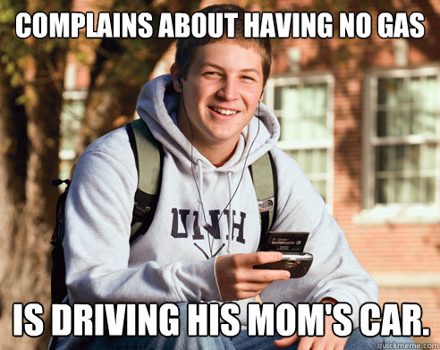 complains about having no gas is driving his mom's car.  College Freshman