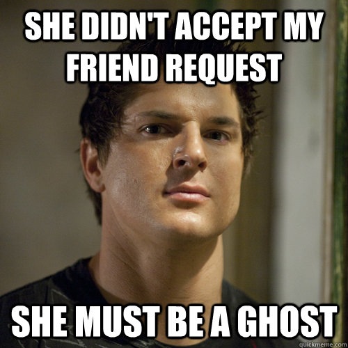 she didn't accept my friend request she must be a ghost  