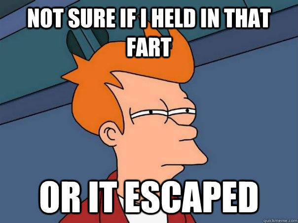 Not Sure if i held in that fart Or it escaped  Futurama Fry