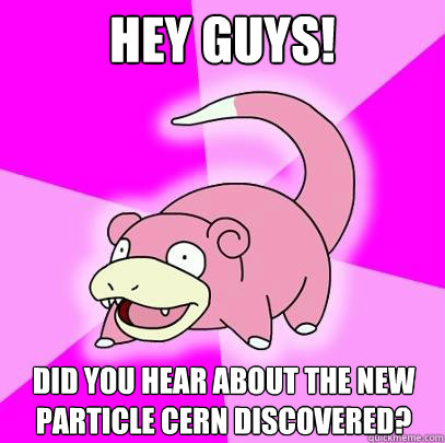 Hey guys! DId you hear about the new particle CERN discovered?  Slowpoke