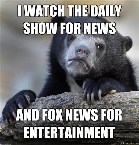 I WATCH THE DAILY SHOW FOR NEWS AND FOX NEWS FOR ENTERTAINMENT - I WATCH THE DAILY SHOW FOR NEWS AND FOX NEWS FOR ENTERTAINMENT  Confession Bear