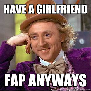 Have a girlfriend fap anyways  Creepy Wonka