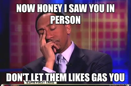 Now honey I saw you in person Don't let them likes gas you  