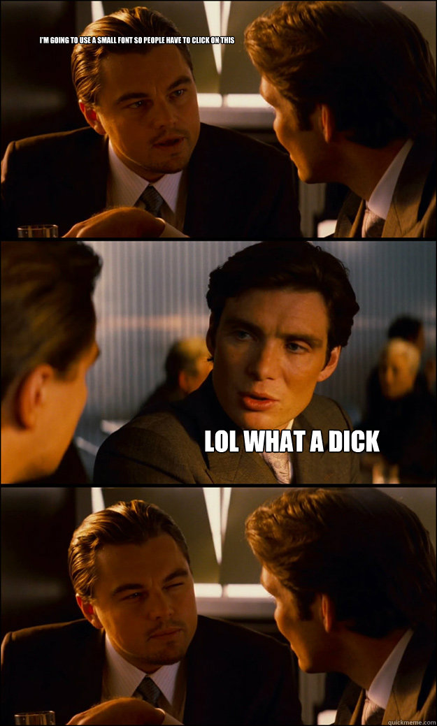 I'm going to use a small font so people have to click on this Lol what a dick   Inception