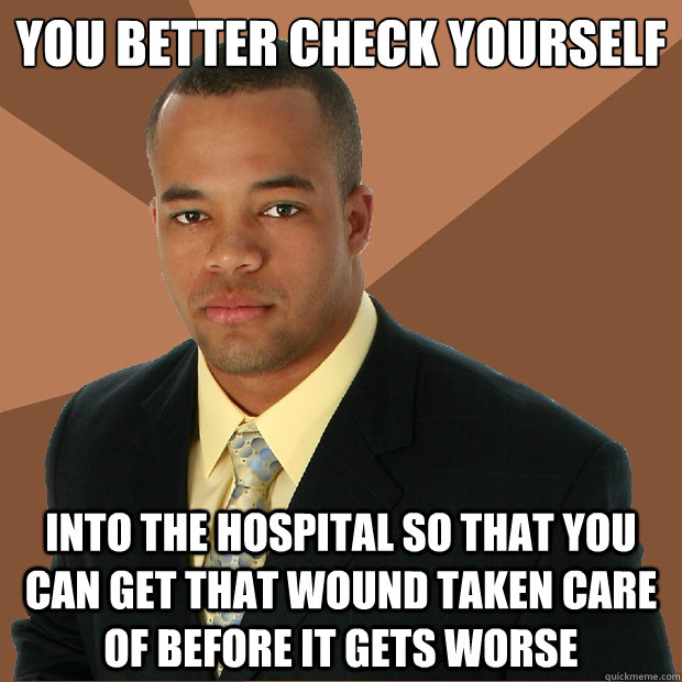 You better check yourself into the hospital so that you can get that wound taken care of before it gets worse - You better check yourself into the hospital so that you can get that wound taken care of before it gets worse  Successful Black Man