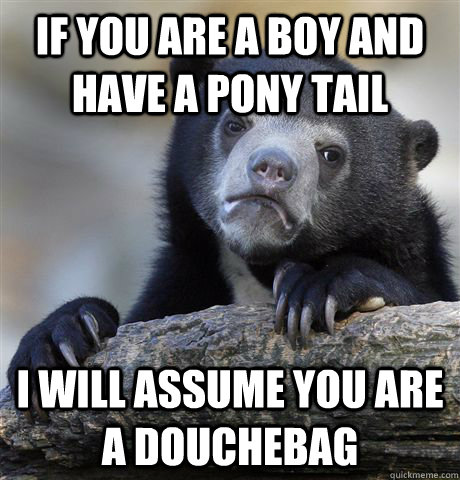 If you are a boy and have a pony tail i will assume you are a douchebag  Confession Bear