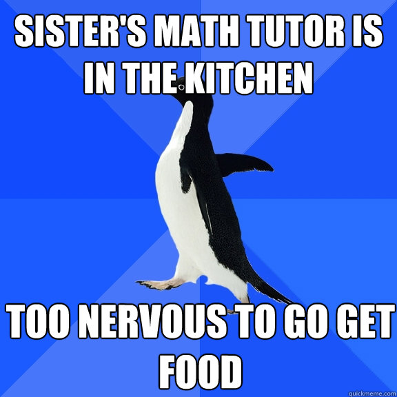 Sister's math tutor is in the kitchen Too nervous to go get food  Socially Awkward Penguin