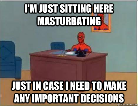 I'm just sitting here masturbating Just in case i need to make any important decisions - I'm just sitting here masturbating Just in case i need to make any important decisions  Amazing Spiderman