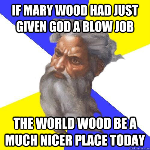 If Mary wood had just given God a blow job  the world wood be a much nicer place today    Advice God