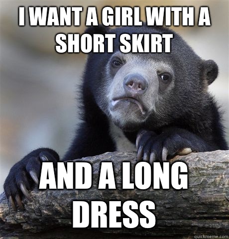 I want a girl with a short skirt AND a long dress  Confession Bear
