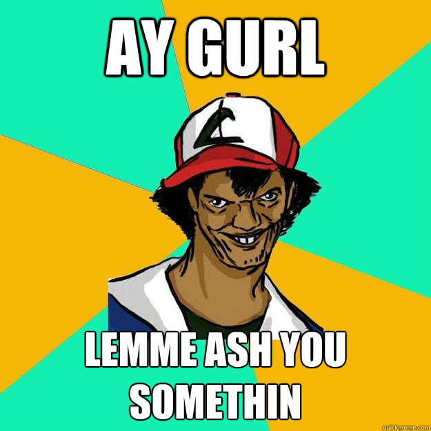 ay gurl LEMME ASH YOU somethin  Ash Pedreiro