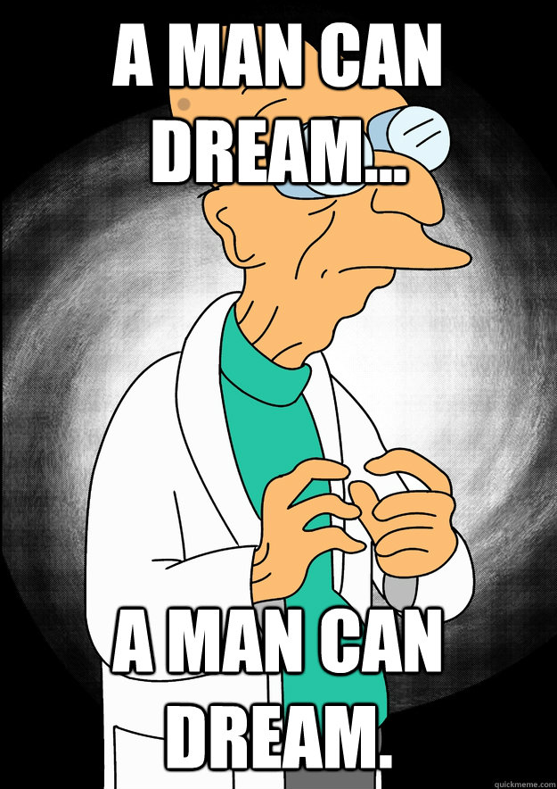 A man can dream... a man can dream. - A man can dream... a man can dream.  Professor Farnsworth