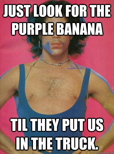 Just look for the purple banana til they put us in the truck. - Just look for the purple banana til they put us in the truck.  prince