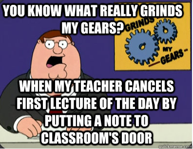 you know what really grinds my gears? when my teacher cancels first lecture of the day by putting a note to classroom's door  Family Guy Grinds My Gears
