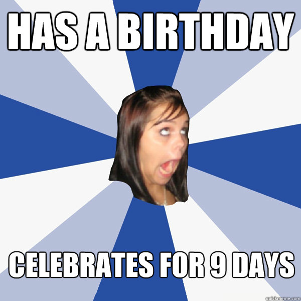 Has a birthday Celebrates for 9 days  Annoying Facebook Girl
