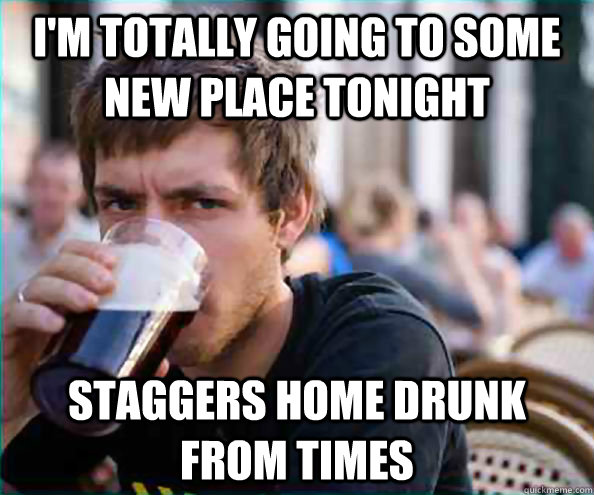 I'm totally going to some new place tonight staggers home drunk from times  College Senior