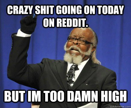 Crazy shit going on today on reddit. but Im too damn high  Too Damn High