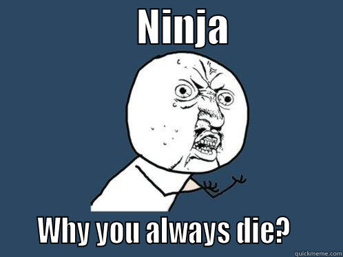                   NINJA                    WHY YOU ALWAYS DIE?       Y U No