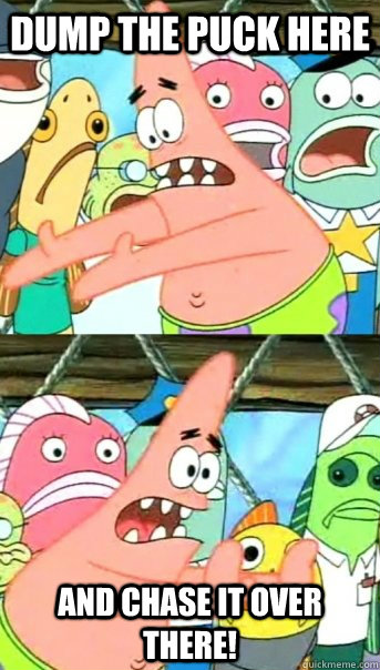 Dump the puck here and chase it over there!  Push it somewhere else Patrick
