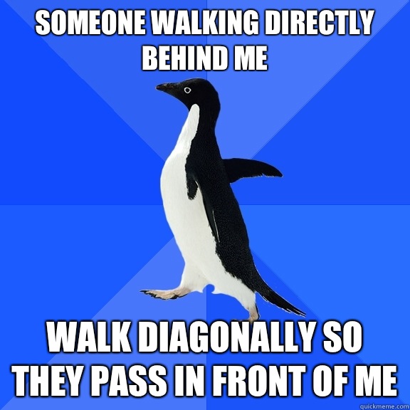 Someone walking directly behind me Walk diagonally so they pass in front of me  Socially Awkward Penguin