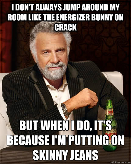 I don't always jump around my room like the energizer bunny on crack but when I do, it's because i'm putting on skinny jeans  The Most Interesting Man In The World