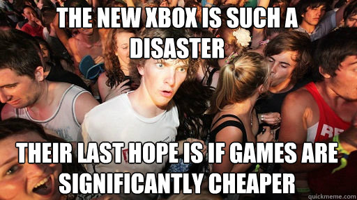 the new xbox is such a disaster
 their last hope is if games are significantly cheaper  Sudden Clarity Clarence